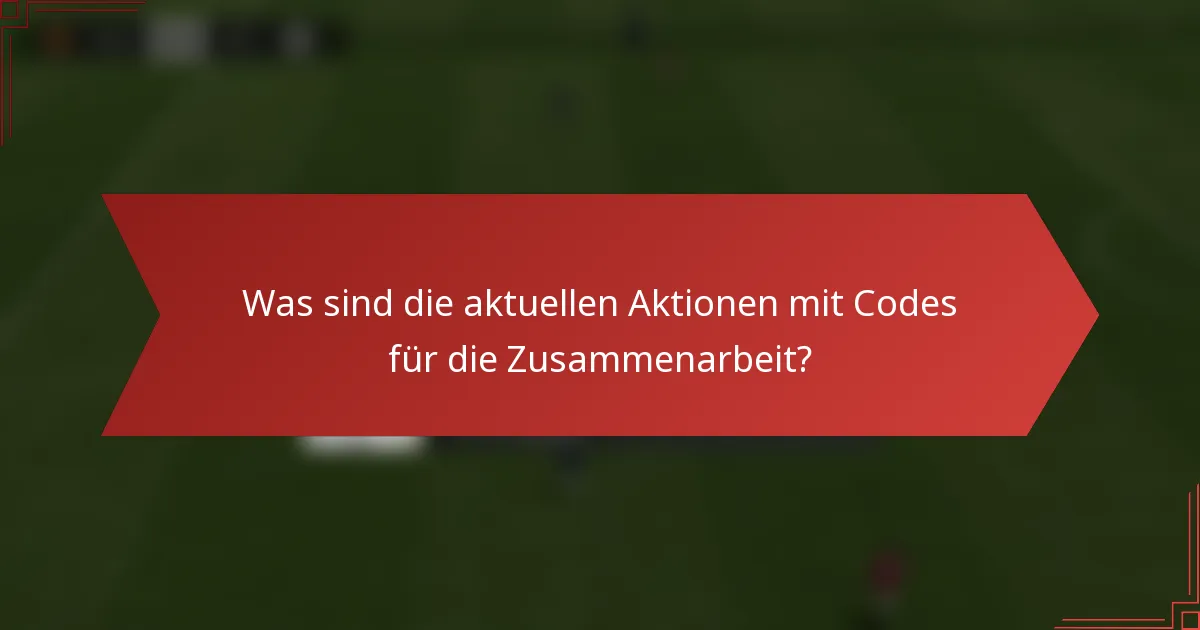Was sind die aktuellen Aktionen mit Codes für die Zusammenarbeit?