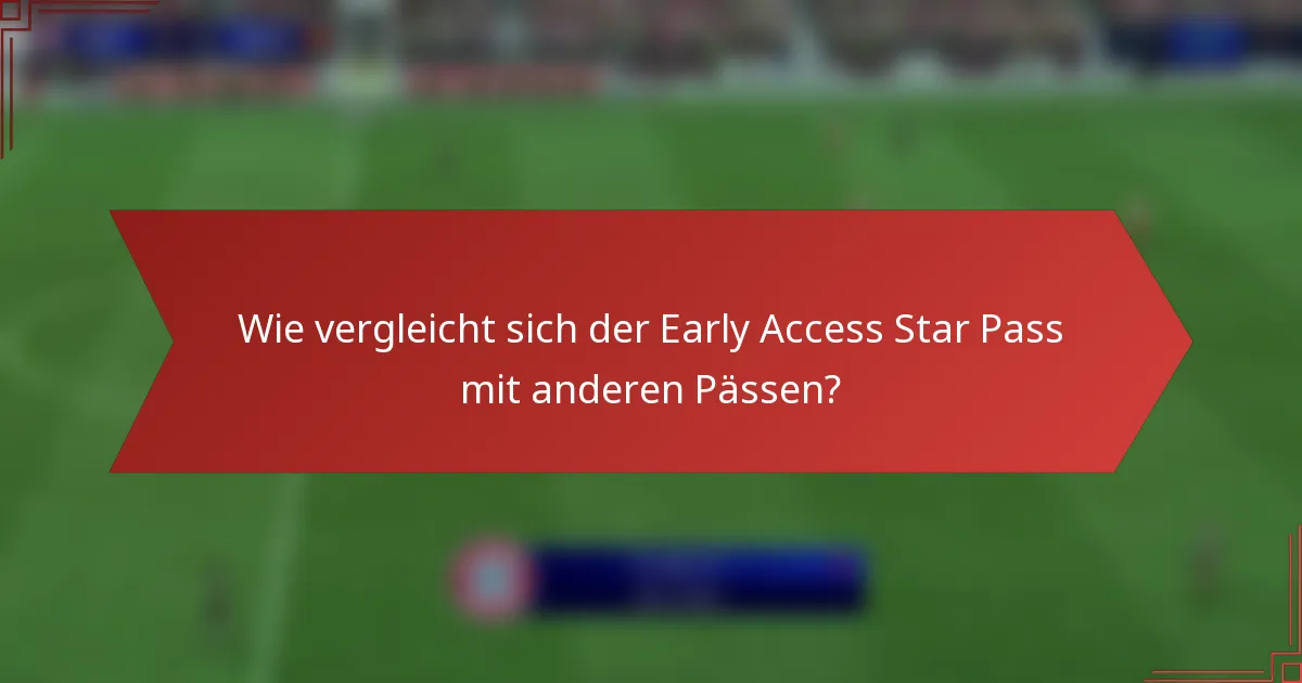 Wie vergleicht sich der Early Access Star Pass mit anderen Pässen?